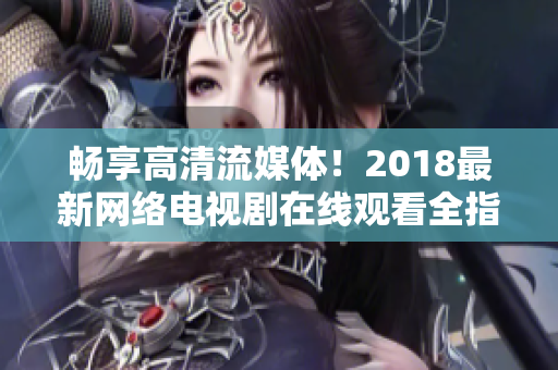 暢享高清流媒體！2018最新網(wǎng)絡(luò)電視劇在線觀看全指南