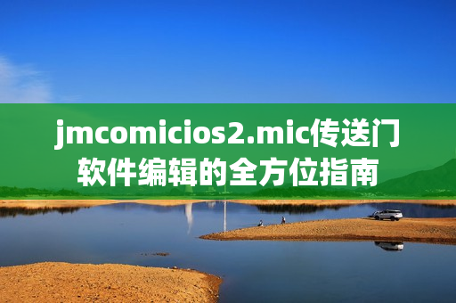 jmcomicios2.mic傳送門軟件編輯的全方位指南