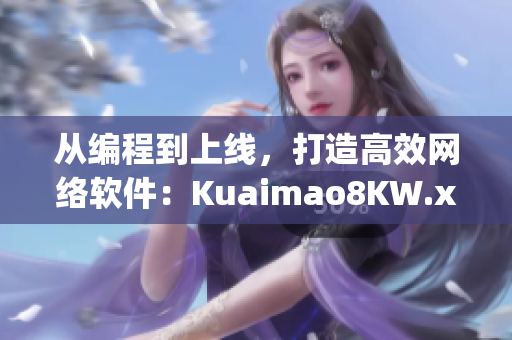 從編程到上線，打造高效網(wǎng)絡(luò)軟件：Kuaimao8KW.xyw2023