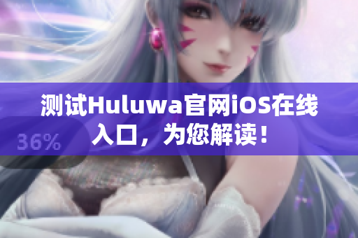 測試Huluwa官網(wǎng)iOS在線入口，為您解讀！