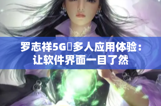 羅志祥5G奭多人應(yīng)用體驗(yàn)：讓軟件界面一目了然