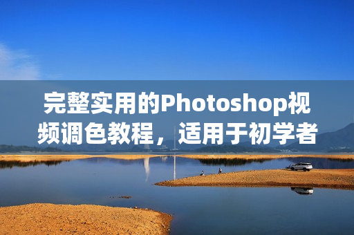 完整實(shí)用的Photoshop視頻調(diào)色教程，適用于初學(xué)者和進(jìn)階學(xué)習(xí)者