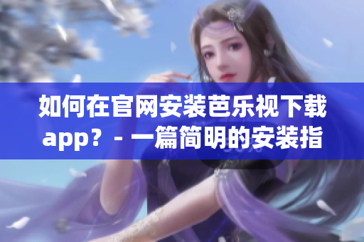 如何在官網(wǎng)安裝芭樂視下載app？- 一篇簡明的安裝指南