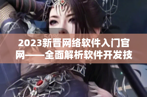 2023新晉網(wǎng)絡(luò)軟件入門官網(wǎng)——全面解析軟件開發(fā)技術(shù)與實(shí)踐