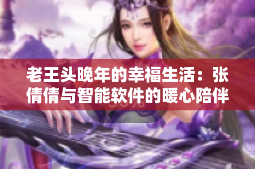 老王頭晚年的幸福生活：張倩倩與智能軟件的暖心陪伴