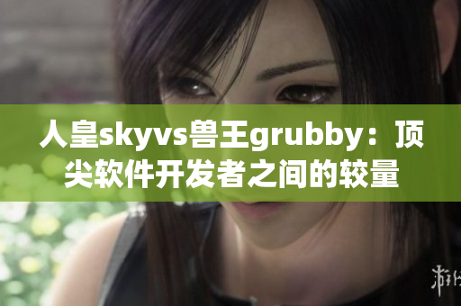 人皇skyvs獸王grubby：頂尖軟件開發(fā)者之間的較量