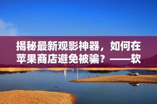 揭秘最新觀影神器，如何在蘋果商店避免被騙？——軟件編輯分享