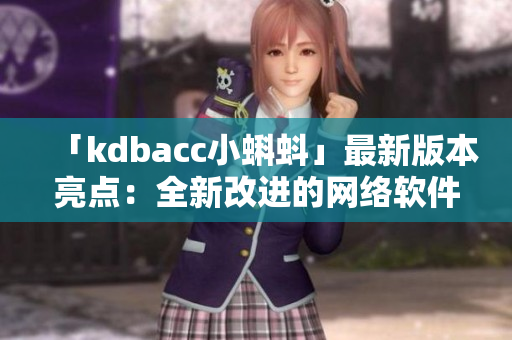 「kdbacc小蝌蚪」最新版本亮點：全新改進的網(wǎng)絡(luò)軟件！