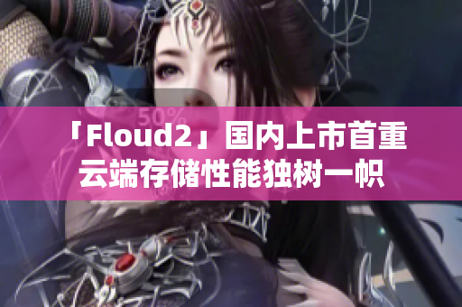 「Floud2」國內(nèi)上市首重  云端存儲性能獨(dú)樹一幟