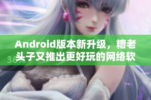 Android版本新升級(jí)，糟老頭子又推出更好玩的網(wǎng)絡(luò)軟件，快來(lái)體驗(yàn)！