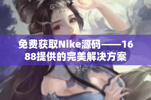 免費獲取Nike源碼——1688提供的完美解決方案