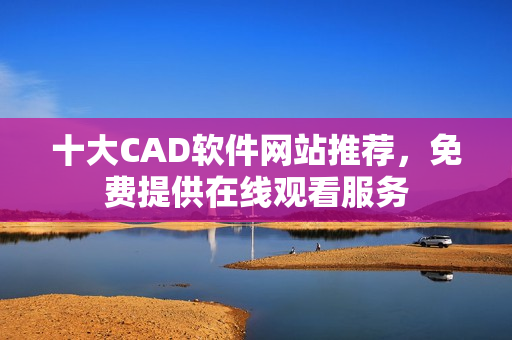 十大CAD軟件網(wǎng)站推薦，免費提供在線觀看服務