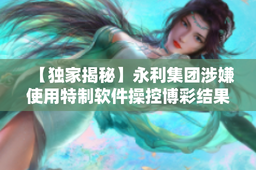 【獨家揭秘】永利集團涉嫌使用特制軟件操控博彩結(jié)果，引發(fā)行業(yè)關(guān)注！