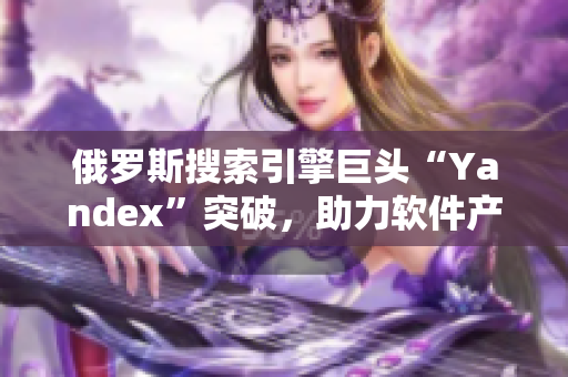 俄羅斯搜索引擎巨頭“Yandex”突破，助力軟件產(chǎn)業(yè)發(fā)展