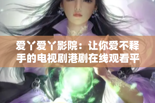 愛丫愛丫影院：讓你愛不釋手的電視劇港劇在線觀看平臺(tái)