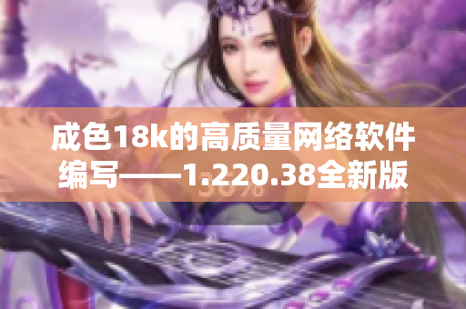 成色18k的高質(zhì)量網(wǎng)絡(luò)軟件編寫——1.220.38全新版本