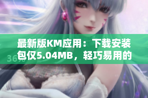 最新版KM應用：下載安裝包僅5.04MB，輕巧易用的網(wǎng)絡軟件解決方案