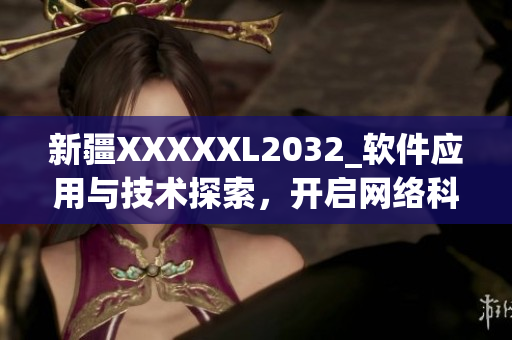 新疆XXXXXL2032_軟件應(yīng)用與技術(shù)探索，開啟網(wǎng)絡(luò)科技時(shí)代