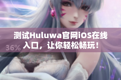 測試Huluwa官網(wǎng)iOS在線入口，讓你輕松暢玩！