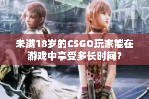 未滿18歲的CSGO玩家能在游戲中享受多長時間？