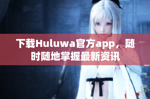 下載Huluwa官方app，隨時隨地掌握最新資訊