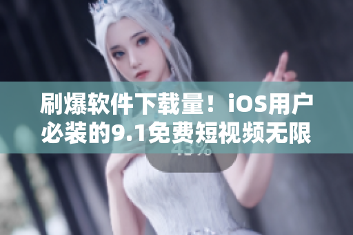 刷爆軟件下載量！iOS用戶必裝的9.1免費短視頻無限觀看應用