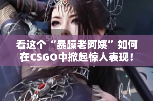 看這個(gè)“暴躁老阿姨”如何在CSGO中掀起驚人表現(xiàn)！