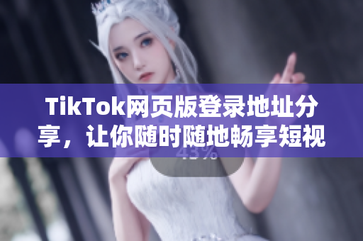 TikTok網(wǎng)頁(yè)版登錄地址分享，讓你隨時(shí)隨地暢享短視頻