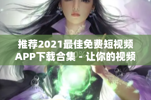 推薦2021最佳免費短視頻APP下載合集 - 讓你的視頻創(chuàng)作輕松上手！