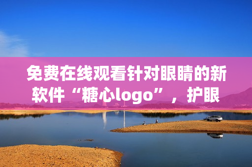 免費在線觀看針對眼睛的新軟件“糖心logo”，護眼專家推薦