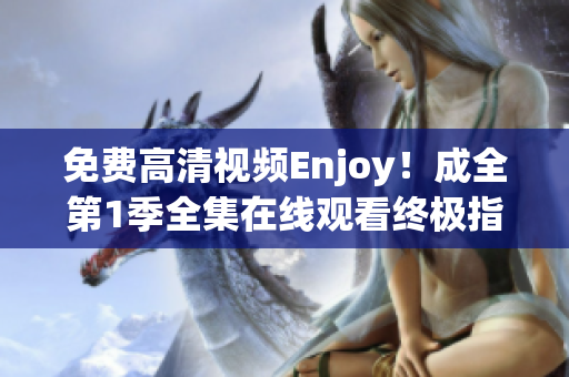 免費(fèi)高清視頻Enjoy！成全第1季全集在線觀看終極指南