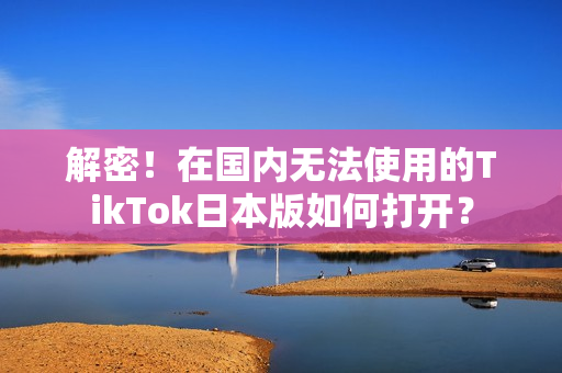 解密！在國內(nèi)無法使用的TikTok日本版如何打開？