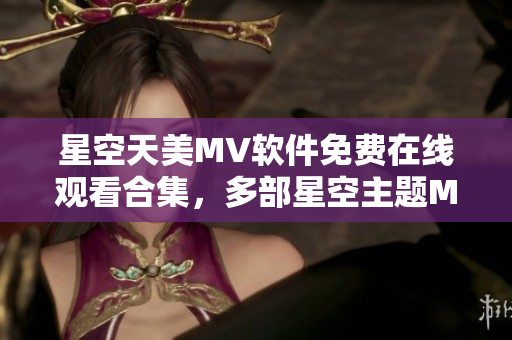 星空天美MV軟件免費(fèi)在線觀看合集，多部星空主題MV全新上線