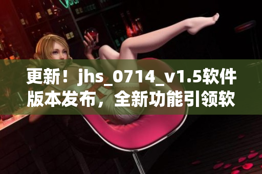 更新！jhs_0714_v1.5軟件版本發(fā)布，全新功能引領(lǐng)軟件領(lǐng)域