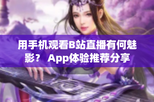 用手機(jī)觀看B站直播有何魅影？ App體驗(yàn)推薦分享