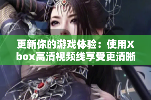 更新你的游戲體驗：使用Xbox高清視頻線享受更清晰的圖像質(zhì)量！