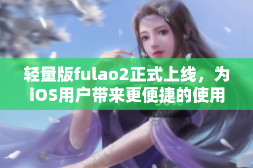 輕量版fulao2正式上線，為iOS用戶帶來更便捷的使用體驗