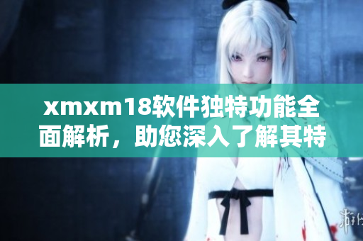 xmxm18軟件獨特功能全面解析，助您深入了解其特色