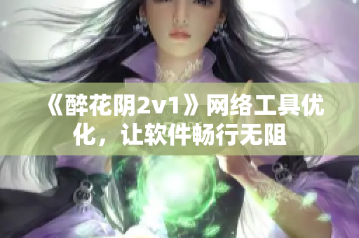 《醉花陰2v1》網(wǎng)絡(luò)工具優(yōu)化，讓軟件暢行無(wú)阻