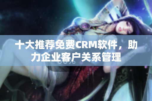 十大推薦免費(fèi)CRM軟件，助力企業(yè)客戶關(guān)系管理