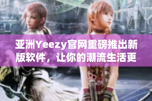 亞洲Yeezy官網(wǎng)重磅推出新版軟件，讓你的潮流生活更輕松！