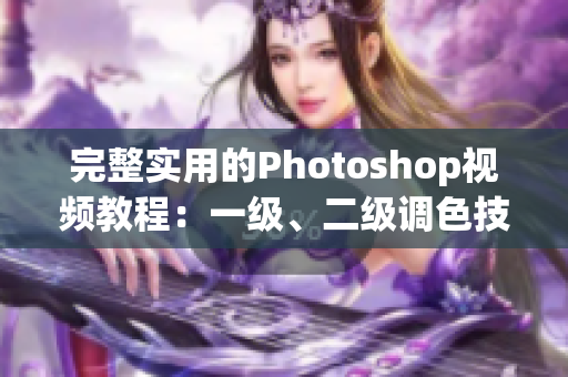 完整實(shí)用的Photoshop視頻教程：一級(jí)、二級(jí)調(diào)色技巧大片詳解