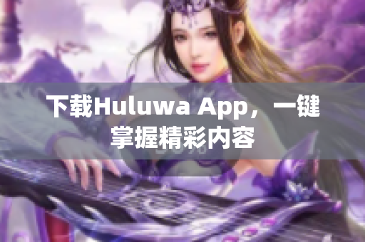 下載Huluwa App，一鍵掌握精彩內(nèi)容