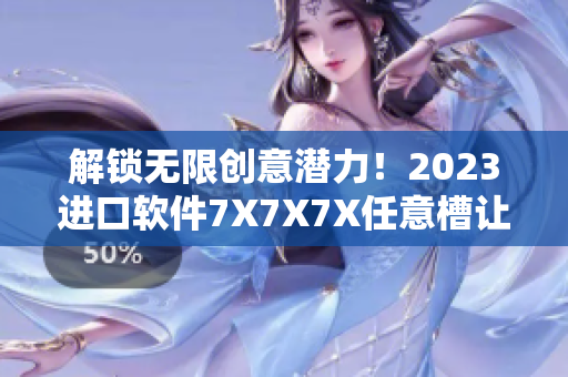 解鎖無限創(chuàng)意潛力！2023進口軟件7X7X7X任意槽讓你暢享全新體驗