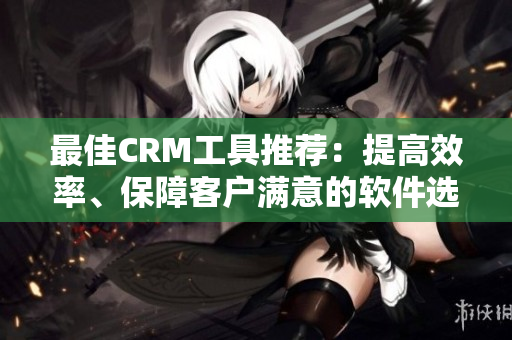 最佳CRM工具推薦：提高效率、保障客戶滿意的軟件選哪款？