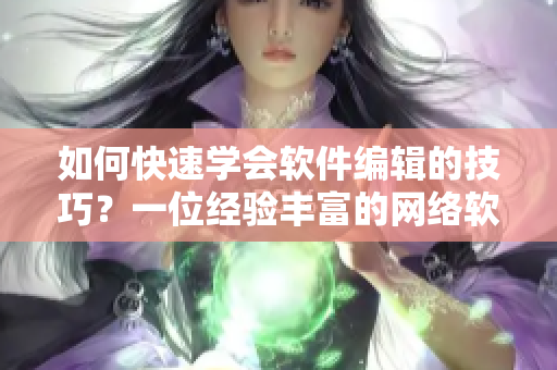 如何快速學(xué)會(huì)軟件編輯的技巧？一位經(jīng)驗(yàn)豐富的網(wǎng)絡(luò)軟件編輯教你實(shí)用技巧！