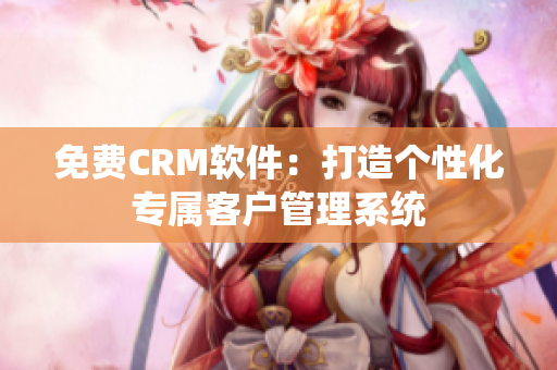 免費(fèi)CRM軟件：打造個(gè)性化專屬客戶管理系統(tǒng)