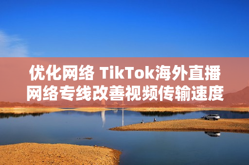 優(yōu)化網(wǎng)絡(luò) TikTok海外直播網(wǎng)絡(luò)專線改善視頻傳輸速度