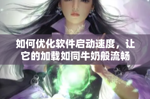 如何優(yōu)化軟件啟動(dòng)速度，讓它的加載如同牛奶般流暢