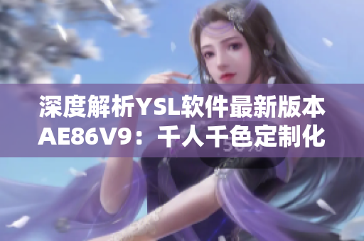 深度解析YSL軟件最新版本AE86V9：千人千色定制化功能全揭秘